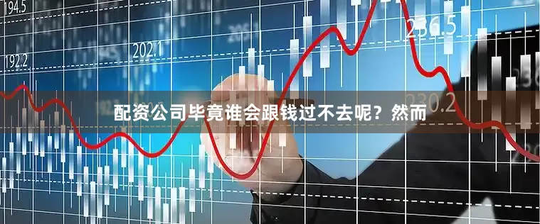 配资公司毕竟谁会跟钱过不去呢？然而