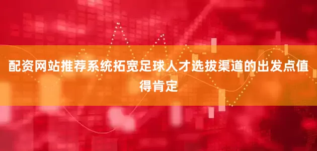 配资网站推荐系统拓宽足球人才选拔渠道的出发点值得肯定