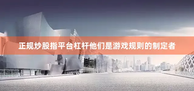 正规炒股指平台杠杆他们是游戏规则的制定者
