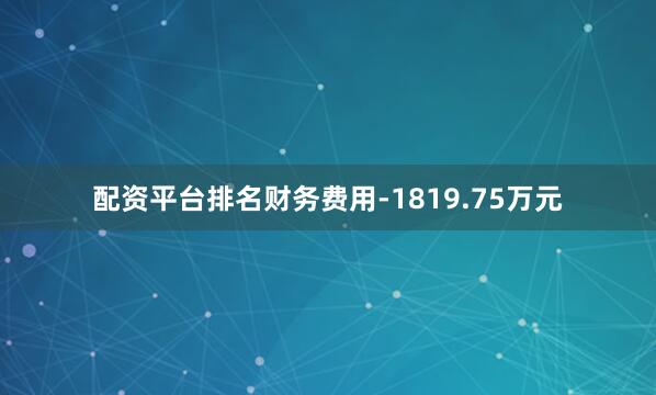 配资平台排名财务费用-1819.75万元