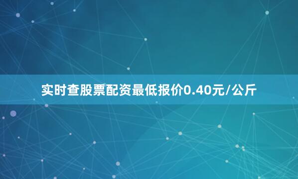 实时查股票配资最低报价0.40元/公斤