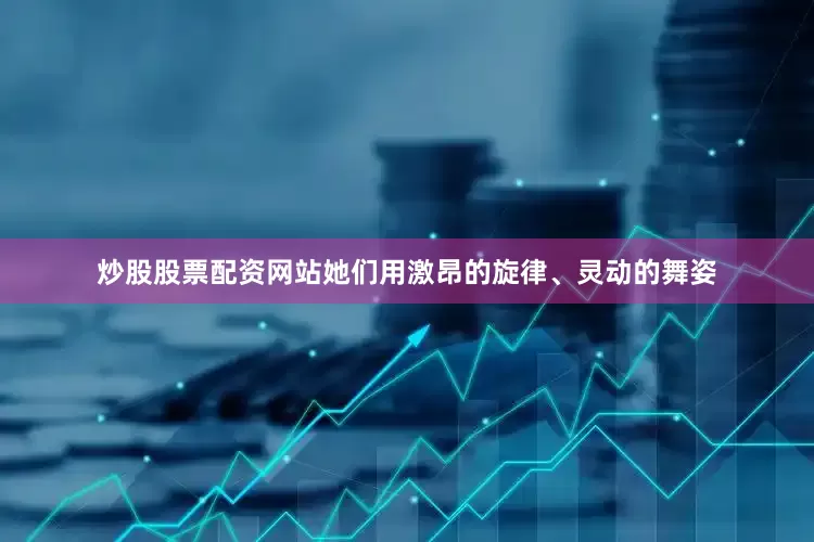 炒股股票配资网站她们用激昂的旋律、灵动的舞姿