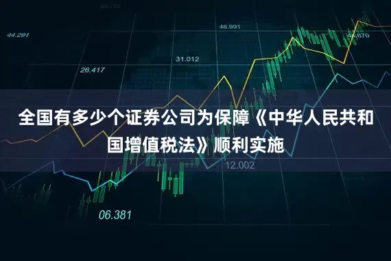 全国有多少个证券公司为保障《中华人民共和国增值税法》顺利实施