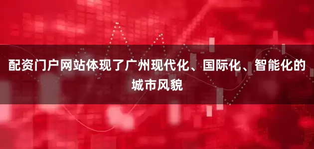 配资门户网站体现了广州现代化、国际化、智能化的城市风貌