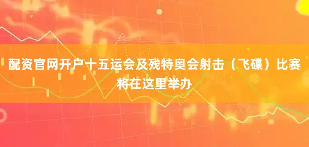 配资官网开户十五运会及残特奥会射击（飞碟）比赛将在这里举办