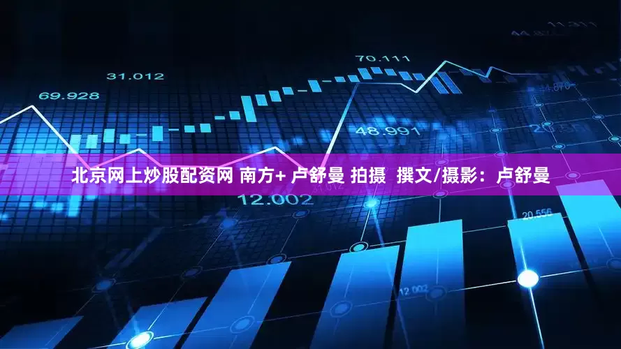 北京网上炒股配资网 南方+ 卢舒曼 拍摄  撰文/摄影：卢舒曼